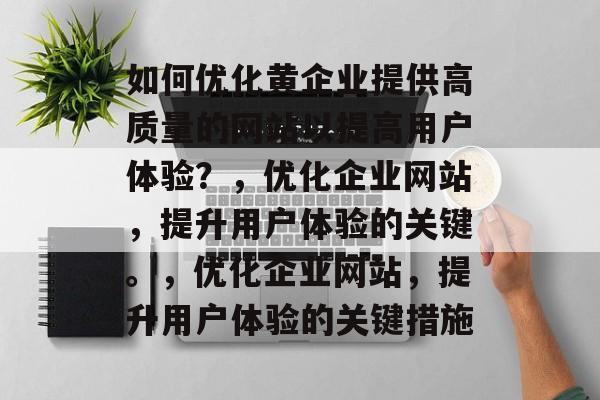 如何优化黄企业提供高质量的网站以提高用户体验？，优化企业网站，提升用户体验的关键。，优化企业网站，提升用户体验的关键措施