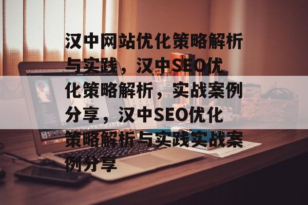 汉中网站优化策略解析与实践，汉中SEO优化策略解析，实战案例分享，汉中SEO优化策略解析与实践实战案例分享