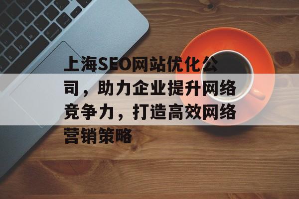 上海SEO网站优化公司,助力企业提升网络竞争力,打造高效网络营销策略 上海SEO网站优化公司,助力企业提升网络竞争力,打造高效网络营销策略