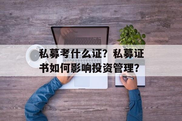 私募考什么证?私募证书如何影响投资管理? 私募考什么证?私募证书如何影响投资管理?