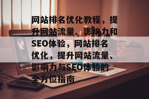 网站排名优化教程,提升网站流量、影响力和SEO体验,网站排名优化,提升网站流量、影响力与SEO体验的全方位指南 网站排名优化教程,提升网站流量、影响力和SEO体验,网站排名优化,提升网站流量、影响力与SEO体验的全方位指南