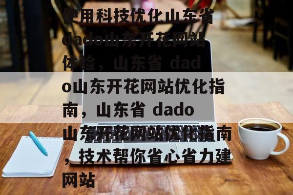 使用科技优化山东省 dado山东开花网站体验，山东省 dado山东开花网站优化指南，山东省 dado山东开花网站优化指南，技术帮你省心省力建网站