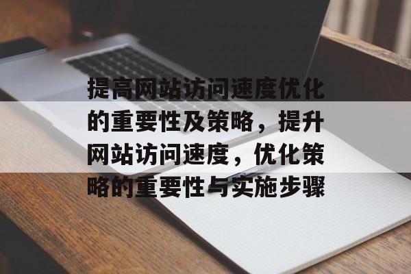 提高网站访问速度优化的重要性及策略,提升网站访问速度,优化策略的重要性与实施步骤 提高网站访问速度优化的重要性及策略,提升网站访问速度,优化策略的重要性与实施步骤