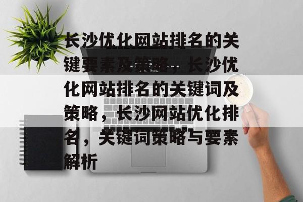 长沙优化网站排名的关键要素及策略,长沙优化网站排名的关键词及策略,长沙网站优化排名,关键词策略与要素解析 长沙优化网站排名的关键要素及策略,长沙优化网站排名的关键词及策略,长沙网站优化排名,关键词策略与要素解析