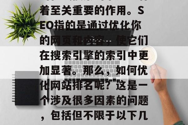 SEO优化对于提升你的在线搜索引擎排名有着至关重要的作用。SEO指的是通过优化你的网页和内容,使它们在搜索引擎的索引中更加显著。那么,如何优化网站排名呢?这是一个涉及很多因素的问题,包括但不限于以下几个方面,SEO优化,关键步骤及效果评估 SEO优化对于提升你的在线搜索引擎排名有着至关重要的作用。SEO指的是通过优化你的网页和内容,使它们在搜索引擎的索引中更加显著。那么,如何优化网站排名呢?这是一个涉及很多因素的问题,包括但不限于以下几个方面,SEO优化,关键步骤及效果评估