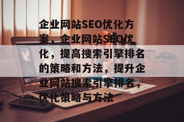 企业网站SEO优化方案,企业网站SEO优化,提高搜索引擎排名的策略和方法,提升企业网站搜索引擎排名,优化策略与方法 企业网站SEO优化方案,企业网站SEO优化,提高搜索引擎排名的策略和方法,提升企业网站搜索引擎排名,优化策略与方法