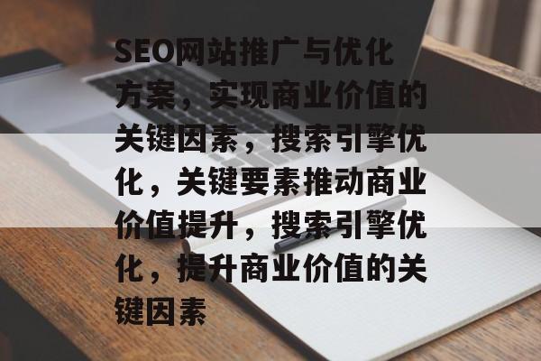 SEO网站推广与优化方案,实现商业价值的关键因素,搜索引擎优化,关键要素推动商业价值提升,搜索引擎优化,提升商业价值的关键因素 SEO网站推广与优化方案,实现商业价值的关键因素,搜索引擎优化,关键要素推动商业价值提升,搜索引擎优化,提升商业价值的关键因素