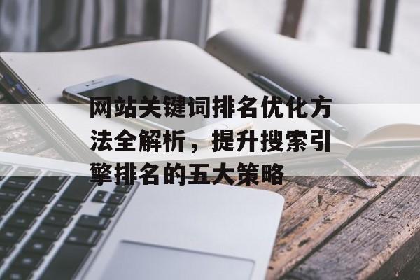 网站关键词排名优化方法全解析,提升搜索引擎排名的五大策略 网站关键词排名优化方法全解析,提升搜索引擎排名的五大策略