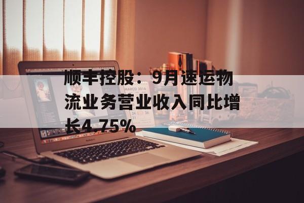 顺丰控股:9月速运物流业务营业收入同比增长4.75% 顺丰控股:9月速运物流业务营业收入同比增长4.75%