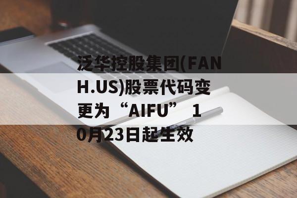泛华控股集团(FANH.US)股票代码变更为“AIFU” 10月23日起生效 泛华控股集团(FANH.US)股票代码变更为“AIFU” 10月23日起生效