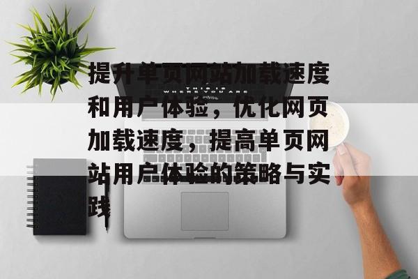 提升单页网站加载速度和用户体验,优化网页加载速度,提高单页网站用户体验的策略与实践 提升单页网站加载速度和用户体验,优化网页加载速度,提高单页网站用户体验的策略与实践