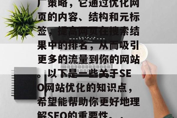 SEO(搜索引擎优化)是一种有效的网络推广策略,它通过优化网页的内容、结构和元标签,提高网页在搜索结果中的排名,从而吸引更多的流量到你的网站。以下是一些关于SEO网站优化的知识点,希望能帮助你更好地理解SEO的重要性。,提高网站 SEO,知识点与实践指南 SEO(搜索引擎优化)是一种有效的网络推广策略,它通过优化网页的内容、结构和元标签,提高网页在搜索结果中的排名,从而吸引更多的流量到你的网站。以下是一些关于SEO网站优化的知识点,希望能帮助你更好地理解SEO的重要性。,提高网站 SEO,知识点与实践指南