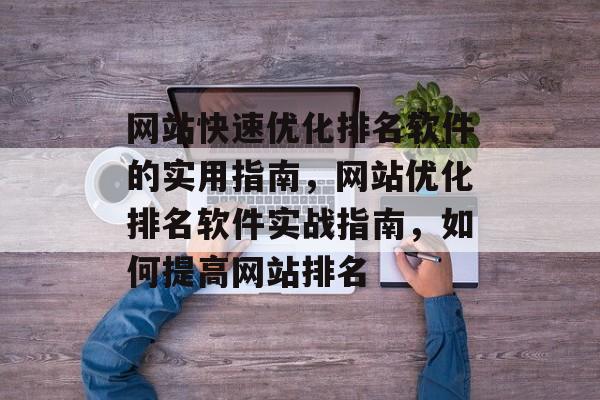网站快速优化排名软件的实用指南,网站优化排名软件实战指南,如何提高网站排名 网站快速优化排名软件的实用指南,网站优化排名软件实战指南,如何提高网站排名