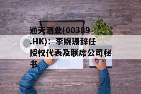 通天酒业(00389.HK)：李婉珊辞任授权代表及联席公司秘书