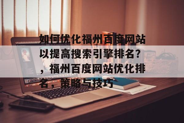如何优化福州百度网站以提高搜索引擎排名?,福州百度网站优化排名,策略与技巧 如何优化福州百度网站以提高搜索引擎排名?,福州百度网站优化排名,策略与技巧
