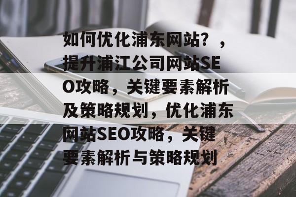 如何优化浦东网站?,提升浦江公司网站SEO攻略,关键要素解析及策略规划,优化浦东网站SEO攻略,关键要素解析与策略规划 如何优化浦东网站?,提升浦江公司网站SEO攻略,关键要素解析及策略规划,优化浦东网站SEO攻略,关键要素解析与策略规划