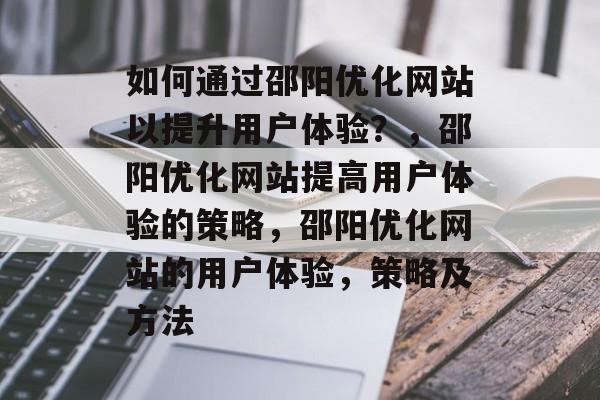 如何通过邵阳优化网站以提升用户体验?,邵阳优化网站提高用户体验的策略,邵阳优化网站的用户体验,策略及方法 如何通过邵阳优化网站以提升用户体验?,邵阳优化网站提高用户体验的策略,邵阳优化网站的用户体验,策略及方法