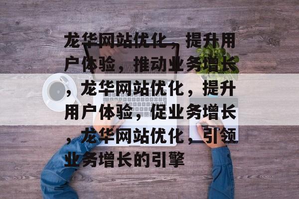 龙华网站优化,提升用户体验,推动业务增长,龙华网站优化,提升用户体验,促业务增长,龙华网站优化,引领业务增长的引擎 龙华网站优化,提升用户体验,推动业务增长,龙华网站优化,提升用户体验,促业务增长,龙华网站优化,引领业务增长的引擎