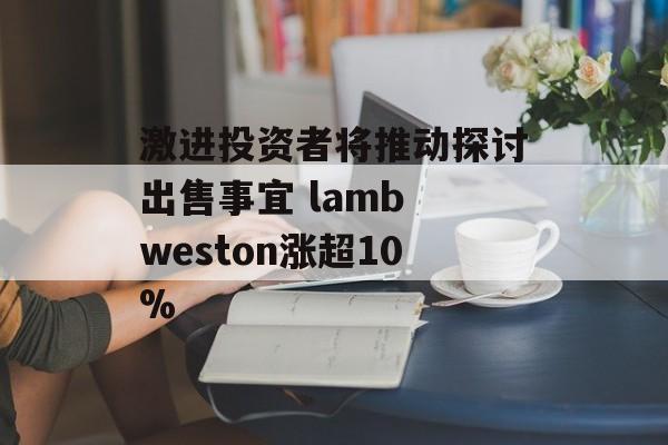 激进投资者将推动探讨出售事宜 lamb weston涨超10%