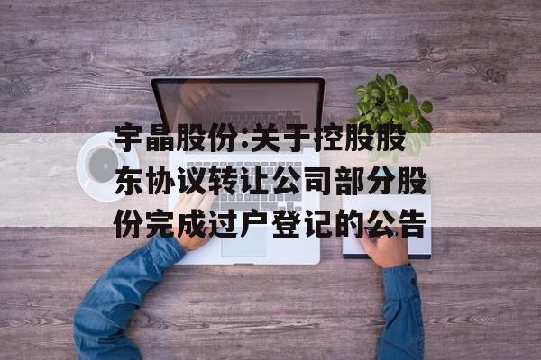 宇晶股份:关于控股股东协议转让公司部分股份完成过户登记的公告
