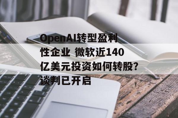 OpenAI转型盈利性企业 微软近140亿美元投资如何转股？谈判已开启
