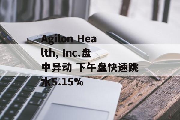 Agilon Health, Inc.盘中异动 下午盘快速跳水5.15%