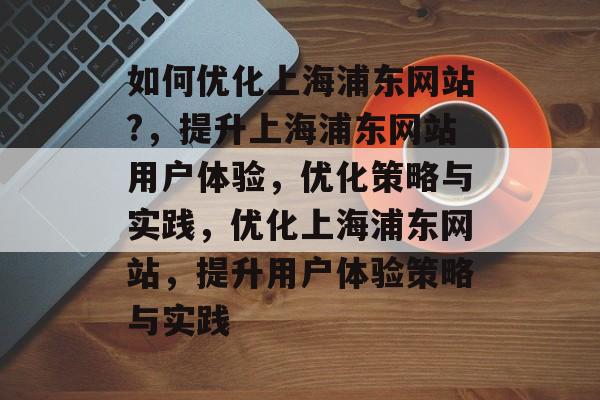 如何优化上海浦东网站?,提升上海浦东网站用户体验,优化策略与实践,优化上海浦东网站,提升用户体验策略与实践 如何优化上海浦东网站?,提升上海浦东网站用户体验,优化策略与实践,优化上海浦东网站,提升用户体验策略与实践