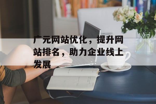 广元网站优化，提升网站排名，助力企业线上发展