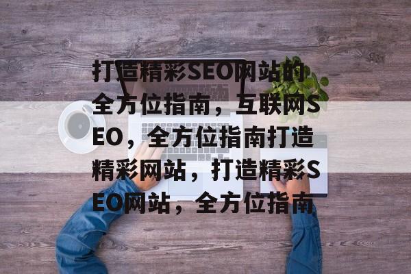 打造精彩SEO网站的全方位指南,互联网SEO,全方位指南打造精彩网站,打造精彩SEO网站,全方位指南 打造精彩SEO网站的全方位指南,互联网SEO,全方位指南打造精彩网站,打造精彩SEO网站,全方位指南