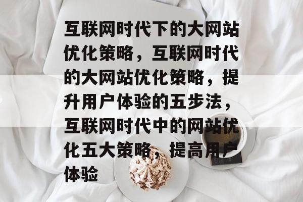 互联网时代下的大网站优化策略，互联网时代的大网站优化策略，提升用户体验的五步法，互联网时代中的网站优化五大策略，提高用户体验