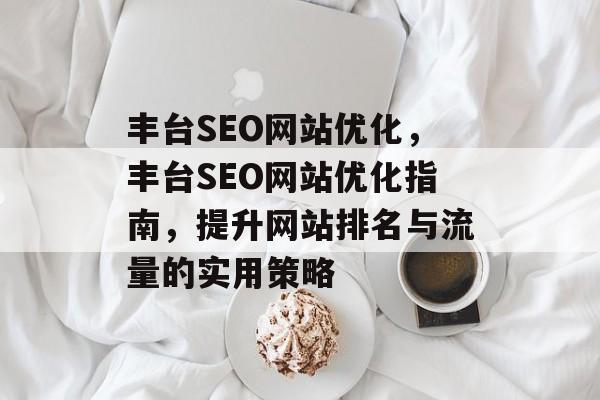 丰台SEO网站优化，丰台SEO网站优化指南，提升网站排名与流量的实用策略