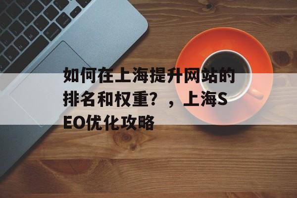 如何在上海提升网站的排名和权重？，上海SEO优化攻略