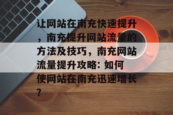 让网站在南充快速提升,南充提升网站流量的方法及技巧,南充网站流量提升攻略: 如何使网站在南充迅速增长? 让网站在南充快速提升,南充提升网站流量的方法及技巧,南充网站流量提升攻略: 如何使网站在南充迅速增长?