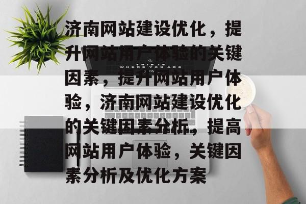 济南网站建设优化,提升网站用户体验的关键因素,提升网站用户体验,济南网站建设优化的关键因素分析,提高网站用户体验,关键因素分析及优化方案 济南网站建设优化,提升网站用户体验的关键因素,提升网站用户体验,济南网站建设优化的关键因素分析,提高网站用户体验,关键因素分析及优化方案