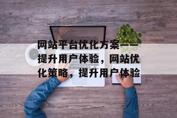 网站平台优化方案——提升用户体验,网站优化策略,提升用户体验 网站平台优化方案——提升用户体验,网站优化策略,提升用户体验