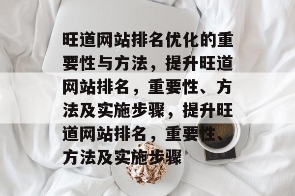 旺道网站排名优化的重要性与方法,提升旺道网站排名,重要性、方法及实施步骤,提升旺道网站排名,重要性、方法及实施步骤 旺道网站排名优化的重要性与方法,提升旺道网站排名,重要性、方法及实施步骤,提升旺道网站排名,重要性、方法及实施步骤