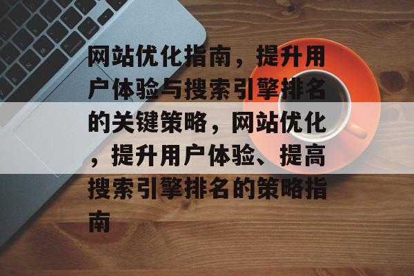 网站优化指南,提升用户体验与搜索引擎排名的关键策略,网站优化,提升用户体验、提高搜索引擎排名的策略指南 网站优化指南,提升用户体验与搜索引擎排名的关键策略,网站优化,提升用户体验、提高搜索引擎排名的策略指南