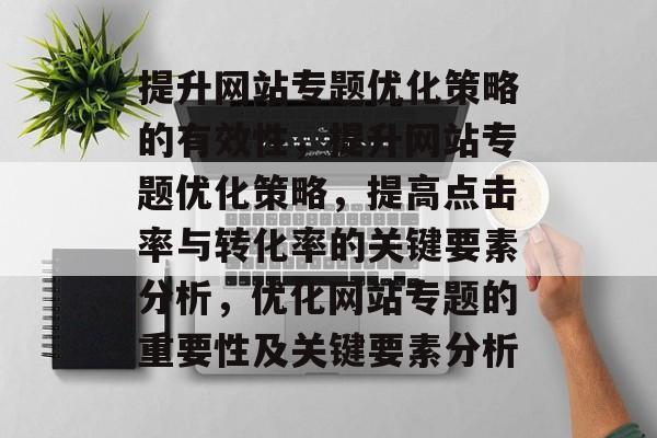 提升网站专题优化策略的有效性,提升网站专题优化策略,提高点击率与转化率的关键要素分析,优化网站专题的重要性及关键要素分析 提升网站专题优化策略的有效性,提升网站专题优化策略,提高点击率与转化率的关键要素分析,优化网站专题的重要性及关键要素分析
