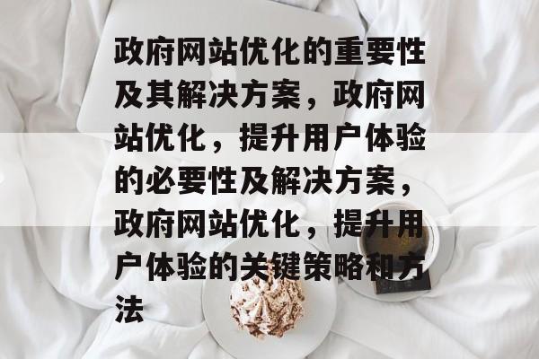 政府网站优化的重要性及其解决方案,政府网站优化,提升用户体验的必要性及解决方案,政府网站优化,提升用户体验的关键策略和方法 政府网站优化的重要性及其解决方案,政府网站优化,提升用户体验的必要性及解决方案,政府网站优化,提升用户体验的关键策略和方法