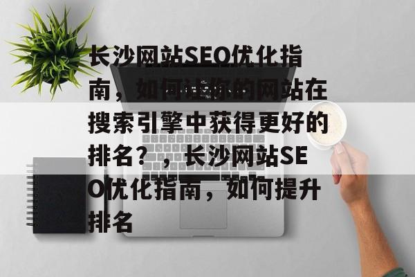 长沙网站SEO优化指南,如何让你的网站在搜索引擎中获得更好的排名?,长沙网站SEO优化指南,如何提升排名 长沙网站SEO优化指南,如何让你的网站在搜索引擎中获得更好的排名?,长沙网站SEO优化指南,如何提升排名