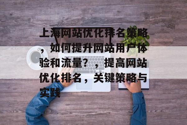 上海网站优化排名策略，如何提升网站用户体验和流量？，提高网站优化排名，关键策略与实践