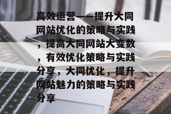 高效运营——提升大同网站优化的策略与实践,提高大同网站大变数,有效优化策略与实践分享,大同优化,提升网站魅力的策略与实践分享 高效运营——提升大同网站优化的策略与实践,提高大同网站大变数,有效优化策略与实践分享,大同优化,提升网站魅力的策略与实践分享