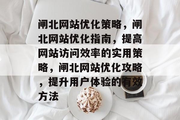 闸北网站优化策略,闸北网站优化指南,提高网站访问效率的实用策略,闸北网站优化攻略,提升用户体验的有效方法 闸北网站优化策略,闸北网站优化指南,提高网站访问效率的实用策略,闸北网站优化攻略,提升用户体验的有效方法