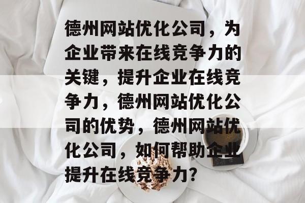 德州网站优化公司，为企业带来在线竞争力的关键，提升企业在线竞争力，德州网站优化公司的优势，德州网站优化公司，如何帮助企业提升在线竞争力？