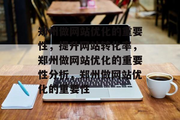 郑州做网站优化的重要性,提升网站转化率,郑州做网站优化的重要性分析,郑州做网站优化的重要性 郑州做网站优化的重要性,提升网站转化率,郑州做网站优化的重要性分析,郑州做网站优化的重要性