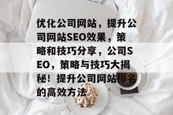 优化公司网站,提升公司网站SEO效果,策略和技巧分享,公司SEO,策略与技巧大揭秘!提升公司网站排名的高效方法 优化公司网站,提升公司网站SEO效果,策略和技巧分享,公司SEO,策略与技巧大揭秘!提升公司网站排名的高效方法