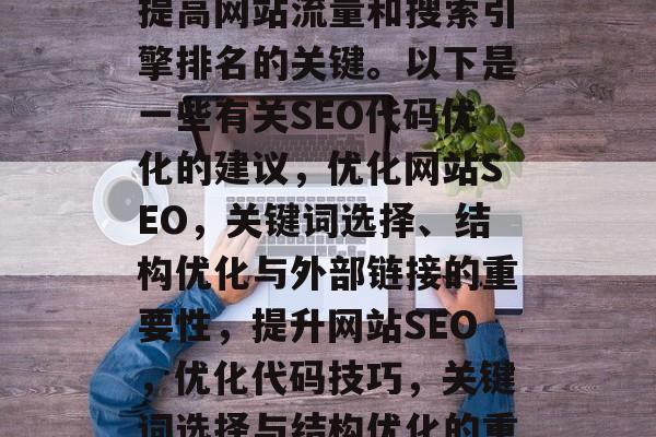 SEO网站代码优化是提高网站流量和搜索引擎排名的关键。以下是一些有关SEO代码优化的建议,优化网站SEO,关键词选择、结构优化与外部链接的重要性,提升网站SEO,优化代码技巧,关键词选择与结构优化的重要性 SEO网站代码优化是提高网站流量和搜索引擎排名的关键。以下是一些有关SEO代码优化的建议,优化网站SEO,关键词选择、结构优化与外部链接的重要性,提升网站SEO,优化代码技巧,关键词选择与结构优化的重要性