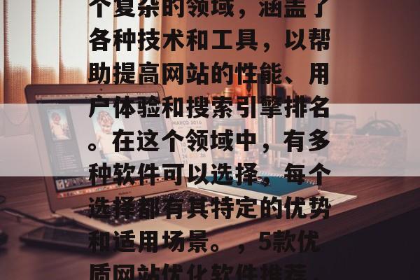 优质网站优化软件是一个复杂的领域，涵盖了各种技术和工具，以帮助提高网站的性能、用户体验和搜索引擎排名。在这个领域中，有多种软件可以选择，每个选择都有其特定的优势和适用场景。，5款优质网站优化软件推荐，技术选对关键点