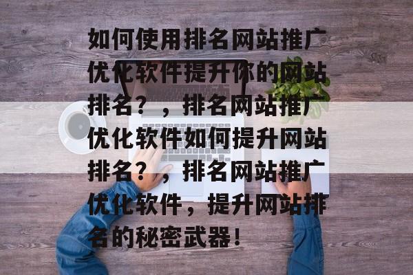 如何使用排名网站推广优化软件提升你的网站排名?,排名网站推广优化软件如何提升网站排名?,排名网站推广优化软件,提升网站排名的秘密武器! 如何使用排名网站推广优化软件提升你的网站排名?,排名网站推广优化软件如何提升网站排名?,排名网站推广优化软件,提升网站排名的秘密武器!