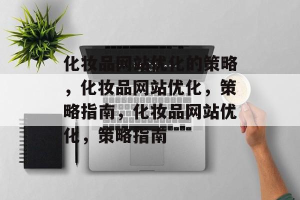 化妆品网站优化的策略,化妆品网站优化,策略指南,化妆品网站优化,策略指南 化妆品网站优化的策略,化妆品网站优化,策略指南,化妆品网站优化,策略指南